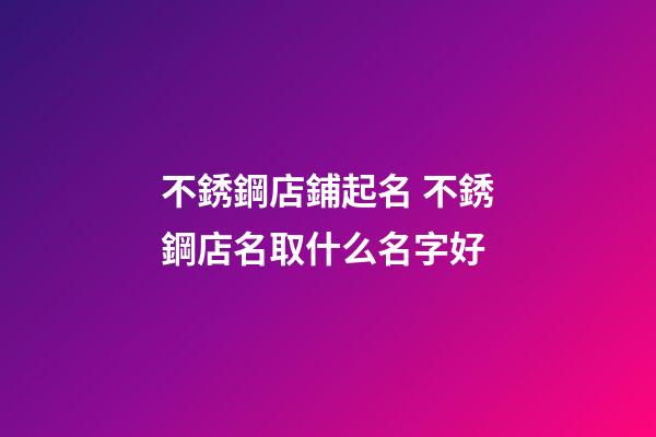 不銹鋼店鋪起名 不銹鋼店名取什么名字好-第1張-店鋪起名-玄機派